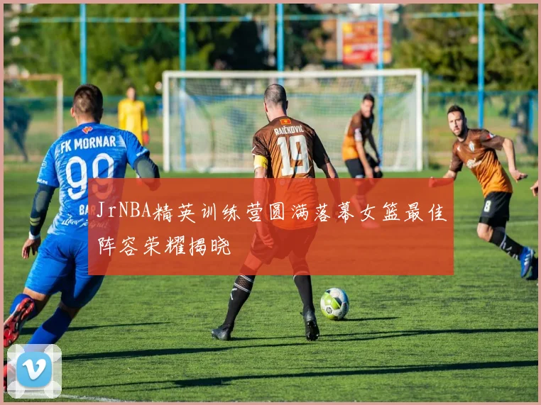 JrNBA精英训练营圆满落幕女篮最佳阵容荣耀揭晓