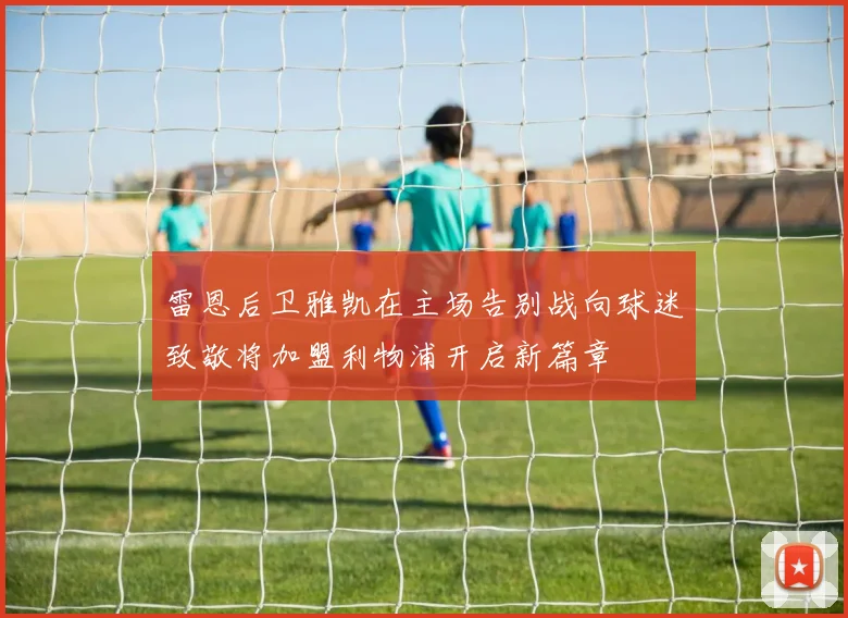 雷恩后卫雅凯在主场告别战向球迷致敬将加盟利物浦开启新篇章