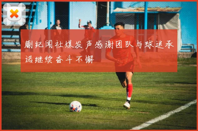 蒯纪闻社媒发声感谢团队与球迷承诺继续奋斗不懈