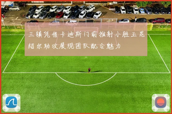 三镇凭借卡迪斯门前推射小胜玉昆绍尔助攻展现团队配合魅力