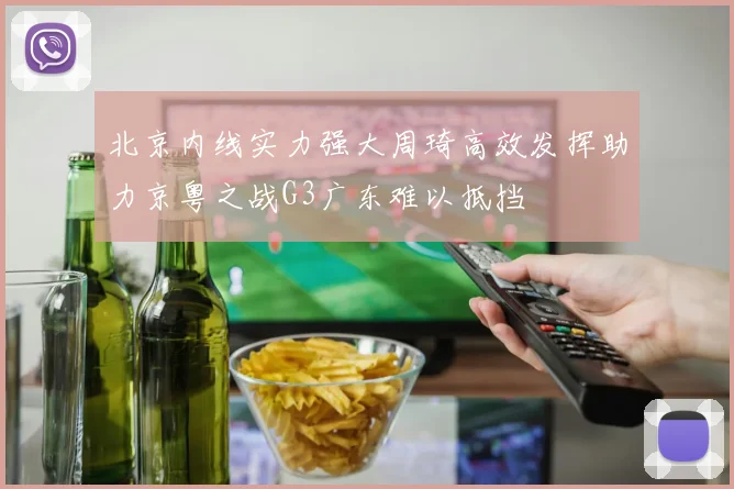 北京内线实力强大周琦高效发挥助力京粤之战G3广东难以抵挡