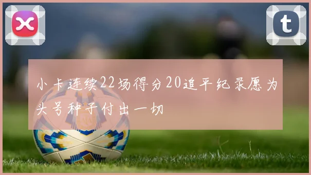 小卡连续22场得分20追平纪录愿为头号种子付出一切
