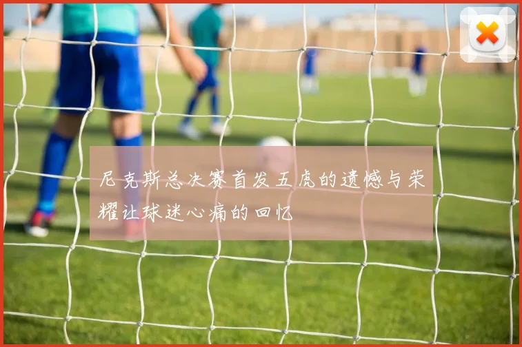 尼克斯总决赛首发五虎的遗憾与荣耀让球迷心痛的回忆