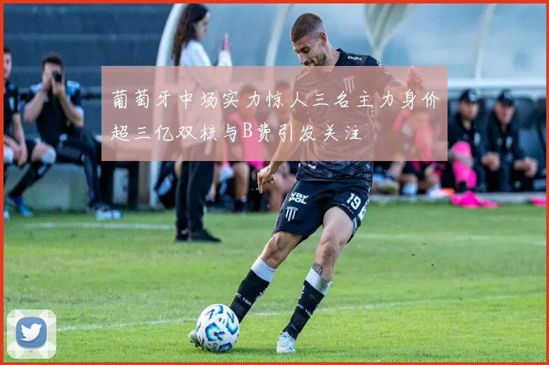 葡萄牙中场实力惊人三名主力身价超三亿双核与B费引发关注