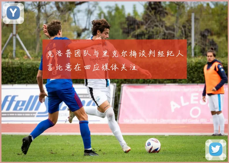 克洛普团队与里克尔梅谈判经纪人言论意在回应媒体关注