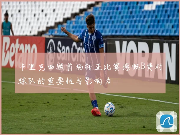 卡里克回顾首场转正比赛感慨B费对球队的重要性与影响力