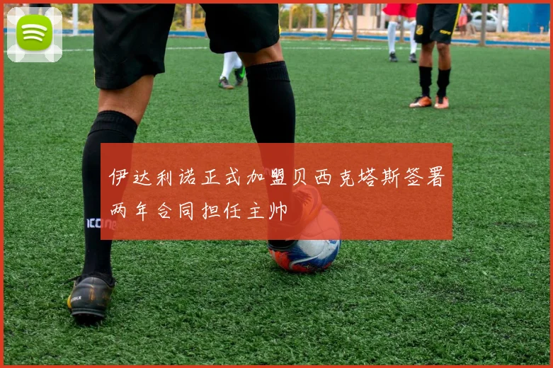 伊达利诺正式加盟贝西克塔斯签署两年合同担任主帅