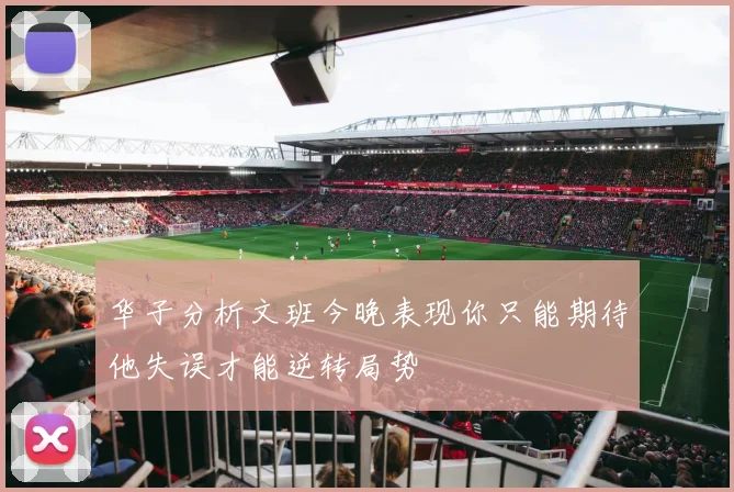 华子分析文班今晚表现你只能期待他失误才能逆转局势