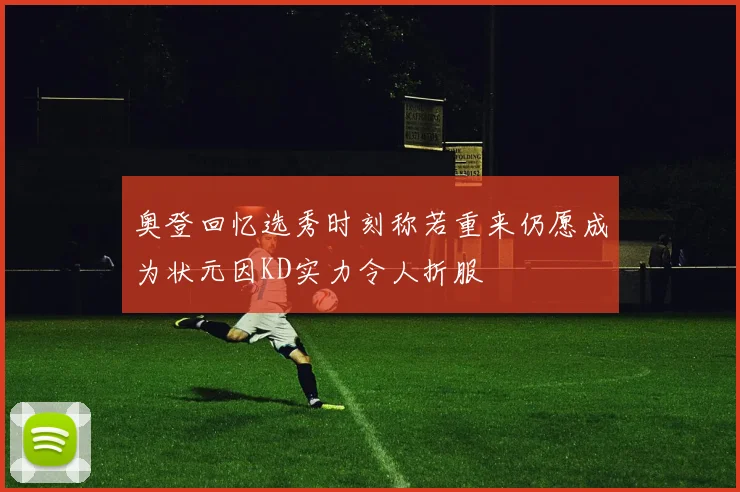 奥登回忆选秀时刻称若重来仍愿成为状元因KD实力令人折服