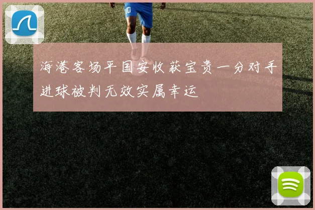 海港客场平国安收获宝贵一分对手进球被判无效实属幸运
