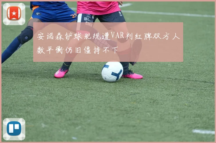 安诺森铲球犯规遭VAR判红牌双方人数平衡仍旧僵持不下