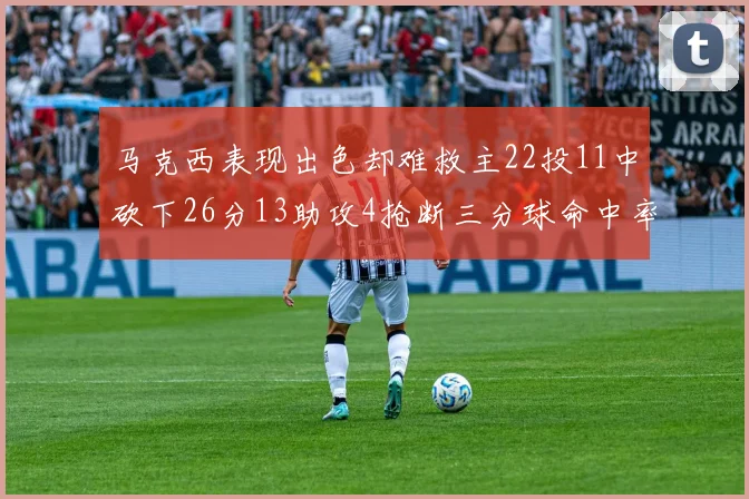 马克西表现出色却难救主22投11中砍下26分13助攻4抢断三分球命中率低迷