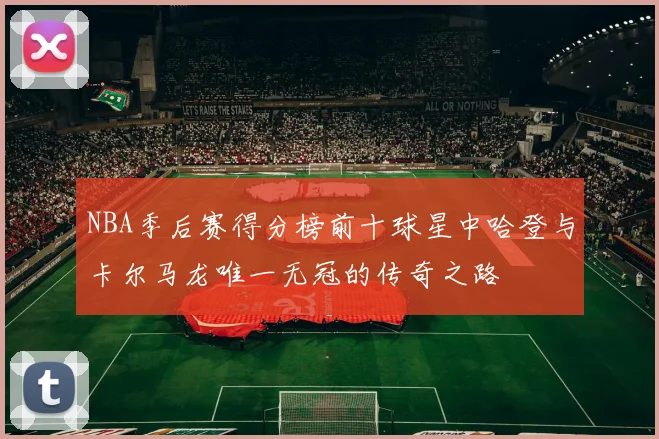 NBA季后赛得分榜前十球星中哈登与卡尔马龙唯一无冠的传奇之路
