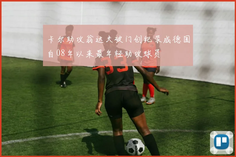 卡尔助攻翁达夫破门创纪录成德国自08年以来最年轻助攻球员