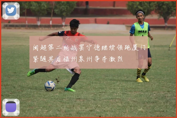闽超第二轮战罢宁德继续领跑厦门紧随其后福州泉州争夺激烈