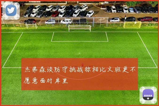 杰弗森谈防守挑战称相比文班更不愿意面对库里
