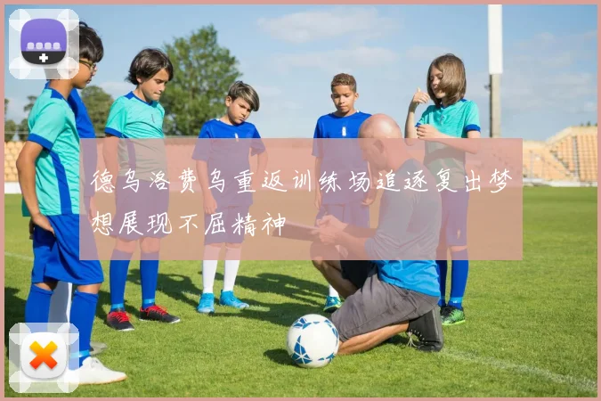 德乌洛费乌重返训练场追逐复出梦想展现不屈精神