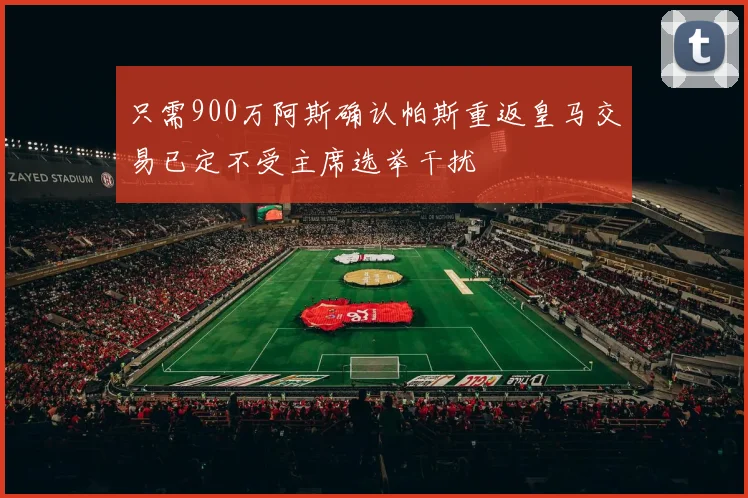 只需900万阿斯确认帕斯重返皇马交易已定不受主席选举干扰