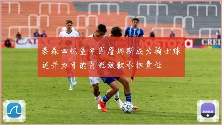 泰森回忆童年因詹姆斯成为骑士球迷并为可能冒犯致歉承担责任