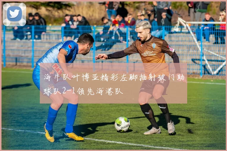 海牛队叶博亚精彩左脚抽射破门助球队2-1领先海港队