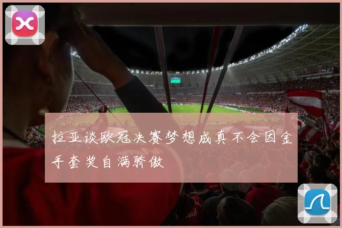 拉亚谈欧冠决赛梦想成真不会因金手套奖自满骄傲