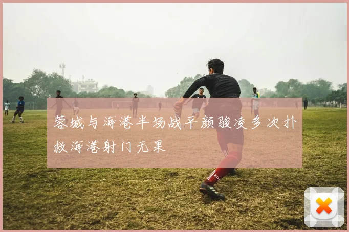 蓉城与海港半场战平颜骏凌多次扑救海港射门无果
