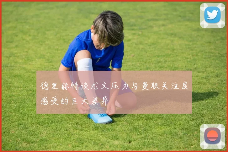 德里赫特谈尤文压力与曼联关注度感受的巨大差异