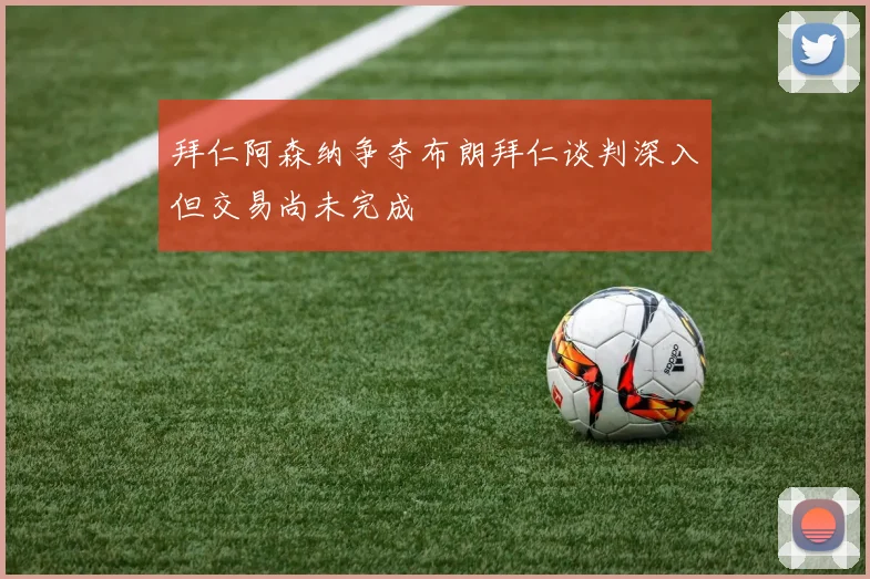 拜仁阿森纳争夺布朗拜仁谈判深入但交易尚未完成