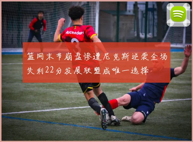 篮网末节崩盘惨遭尼克斯逆袭全场失利22分发展联盟成唯一选择