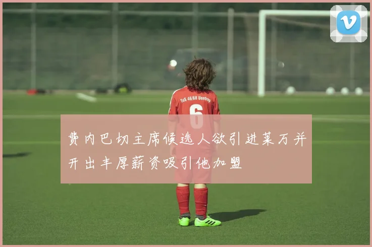 费内巴切主席候选人欲引进莱万并开出丰厚薪资吸引他加盟