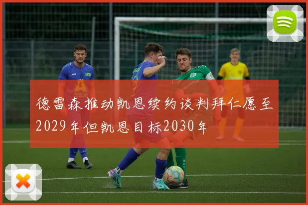 德雷森推动凯恩续约谈判拜仁愿至2029年但凯恩目标2030年