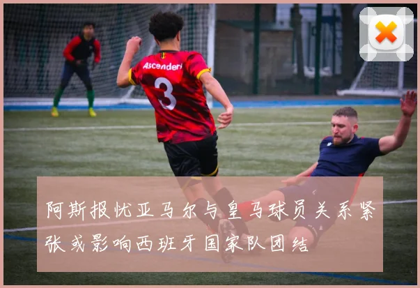 阿斯报忧亚马尔与皇马球员关系紧张或影响西班牙国家队团结