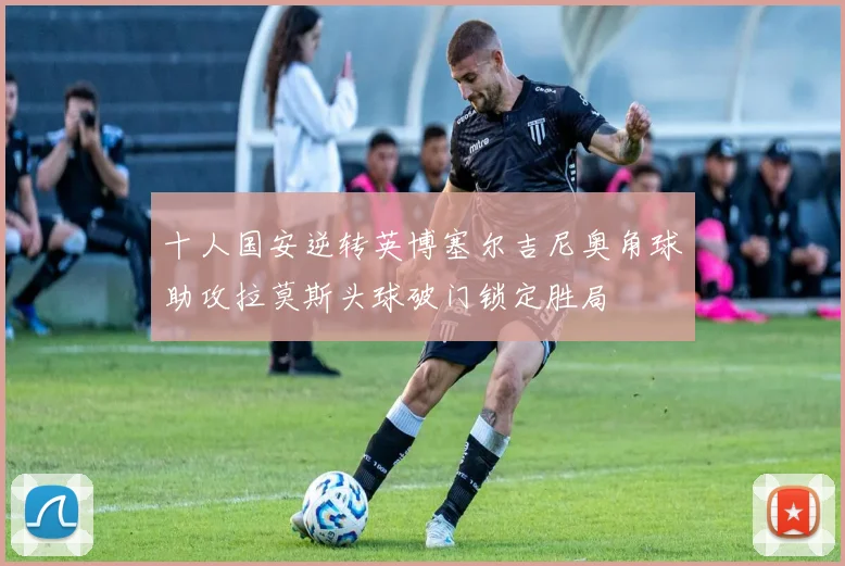 十人国安逆转英博塞尔吉尼奥角球助攻拉莫斯头球破门锁定胜局