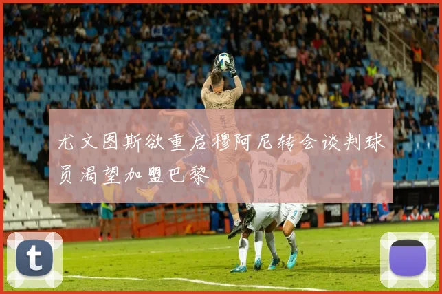 尤文图斯欲重启穆阿尼转会谈判球员渴望加盟巴黎