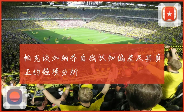 帕克谈加纳乔自我认知偏差及其真正的强项分析
