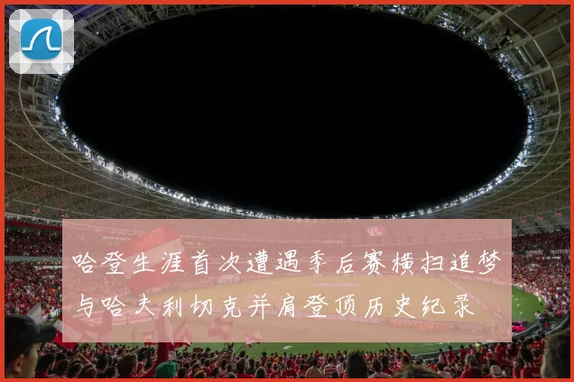 哈登生涯首次遭遇季后赛横扫追梦与哈夫利切克并肩登顶历史纪录